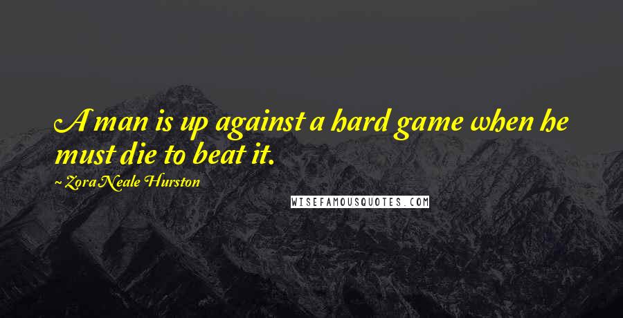 Zora Neale Hurston Quotes: A man is up against a hard game when he must die to beat it.