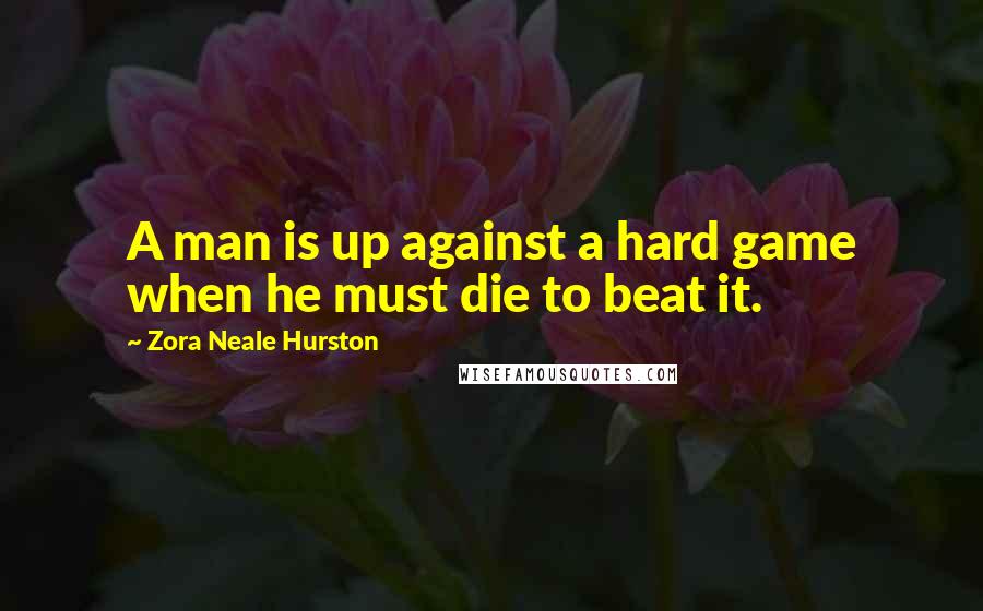 Zora Neale Hurston Quotes: A man is up against a hard game when he must die to beat it.