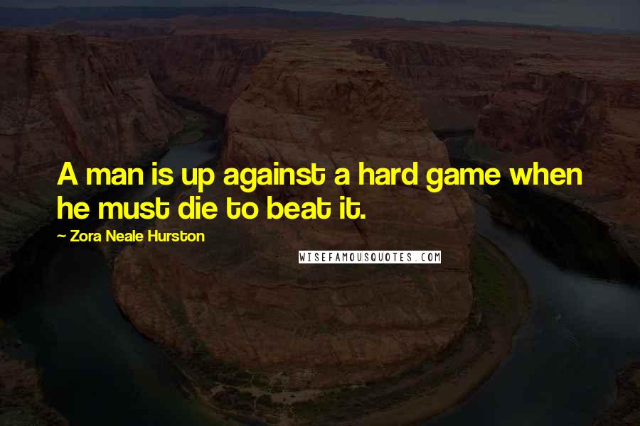 Zora Neale Hurston Quotes: A man is up against a hard game when he must die to beat it.