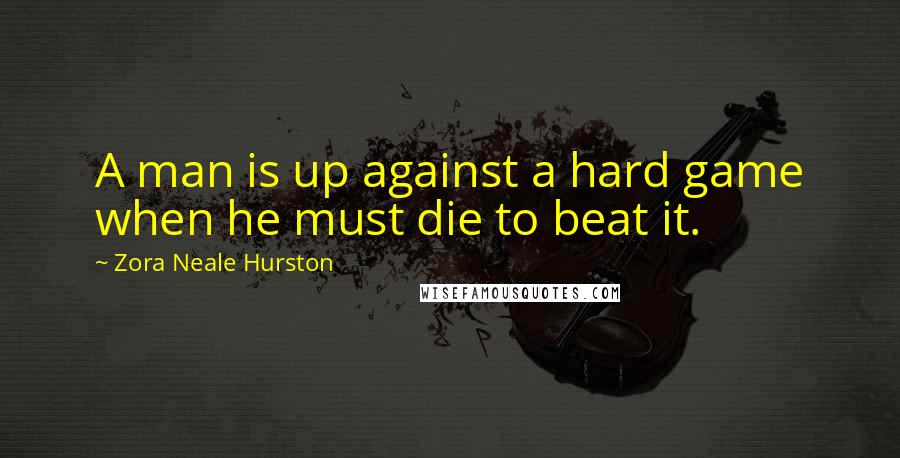 Zora Neale Hurston Quotes: A man is up against a hard game when he must die to beat it.