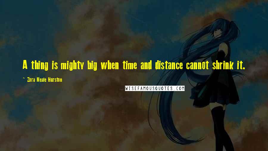 Zora Neale Hurston Quotes: A thing is mighty big when time and distance cannot shrink it.