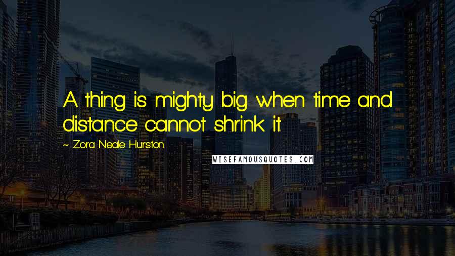 Zora Neale Hurston Quotes: A thing is mighty big when time and distance cannot shrink it.