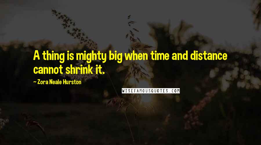 Zora Neale Hurston Quotes: A thing is mighty big when time and distance cannot shrink it.