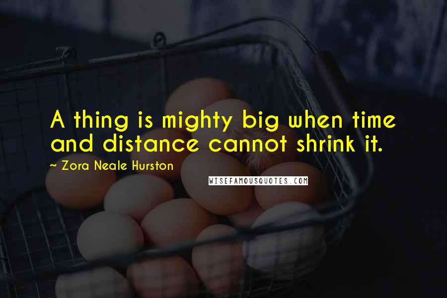 Zora Neale Hurston Quotes: A thing is mighty big when time and distance cannot shrink it.