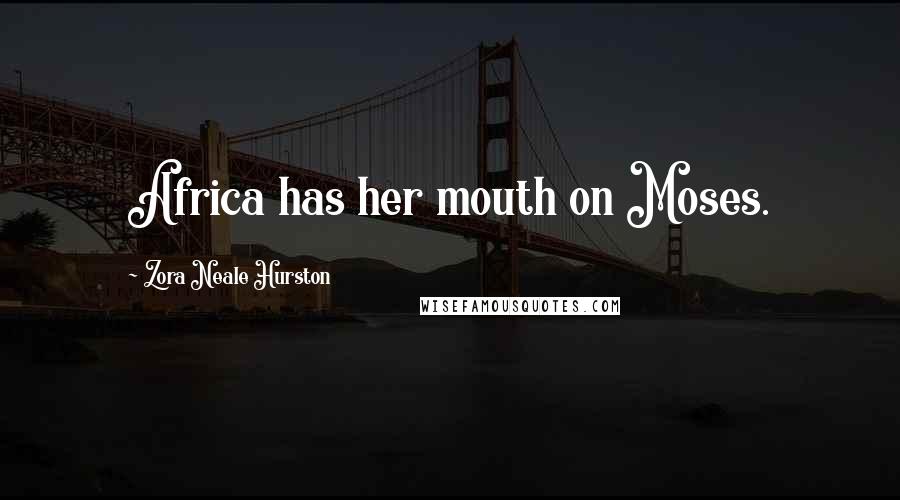 Zora Neale Hurston Quotes: Africa has her mouth on Moses.