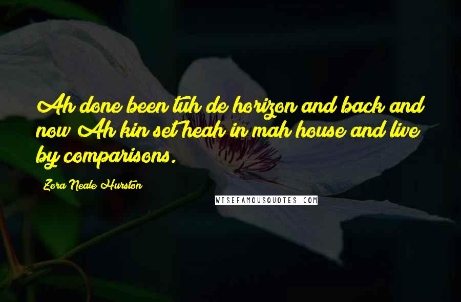 Zora Neale Hurston Quotes: Ah done been tuh de horizon and back and now Ah kin set heah in mah house and live by comparisons.