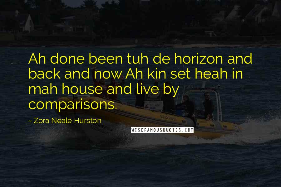 Zora Neale Hurston Quotes: Ah done been tuh de horizon and back and now Ah kin set heah in mah house and live by comparisons.