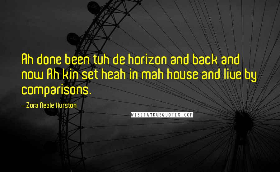 Zora Neale Hurston Quotes: Ah done been tuh de horizon and back and now Ah kin set heah in mah house and live by comparisons.