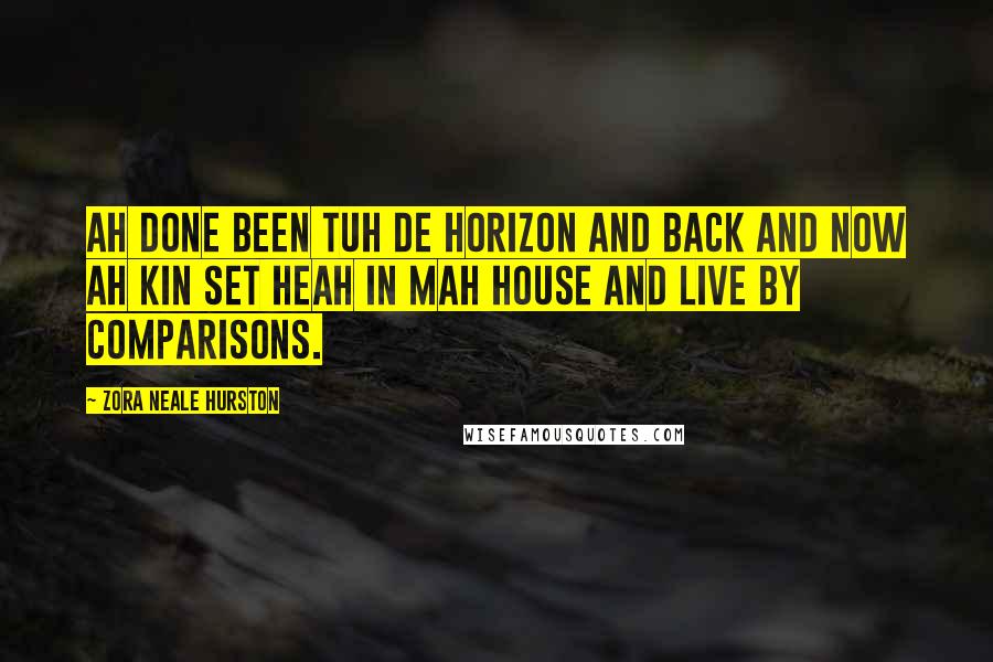 Zora Neale Hurston Quotes: Ah done been tuh de horizon and back and now Ah kin set heah in mah house and live by comparisons.