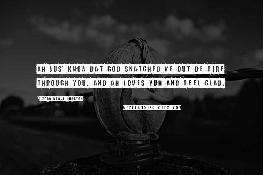 Zora Neale Hurston Quotes: Ah jus' know dat God snatched me out de fire through you. And Ah loves yuh and feel glad.