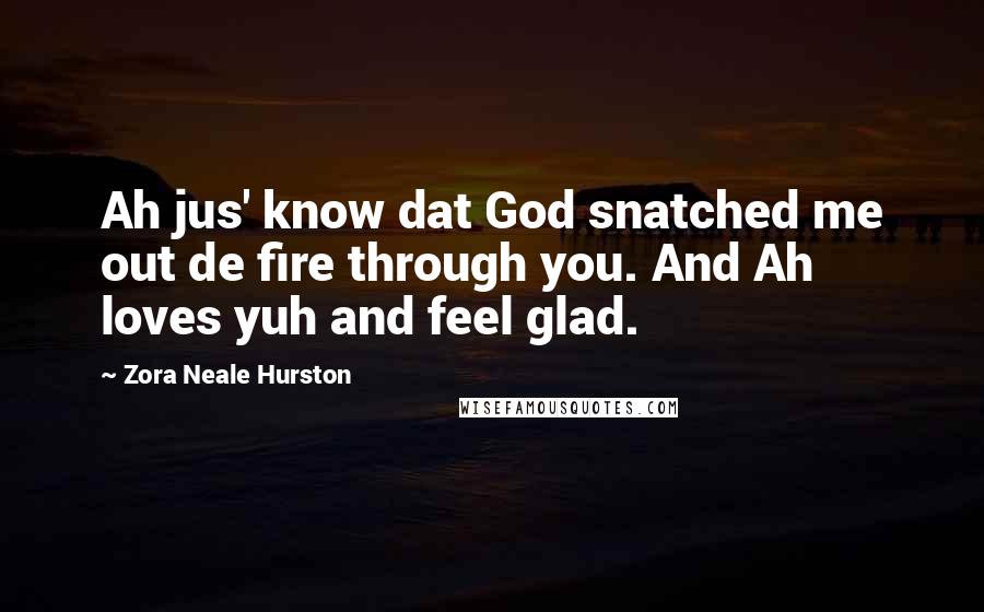 Zora Neale Hurston Quotes: Ah jus' know dat God snatched me out de fire through you. And Ah loves yuh and feel glad.