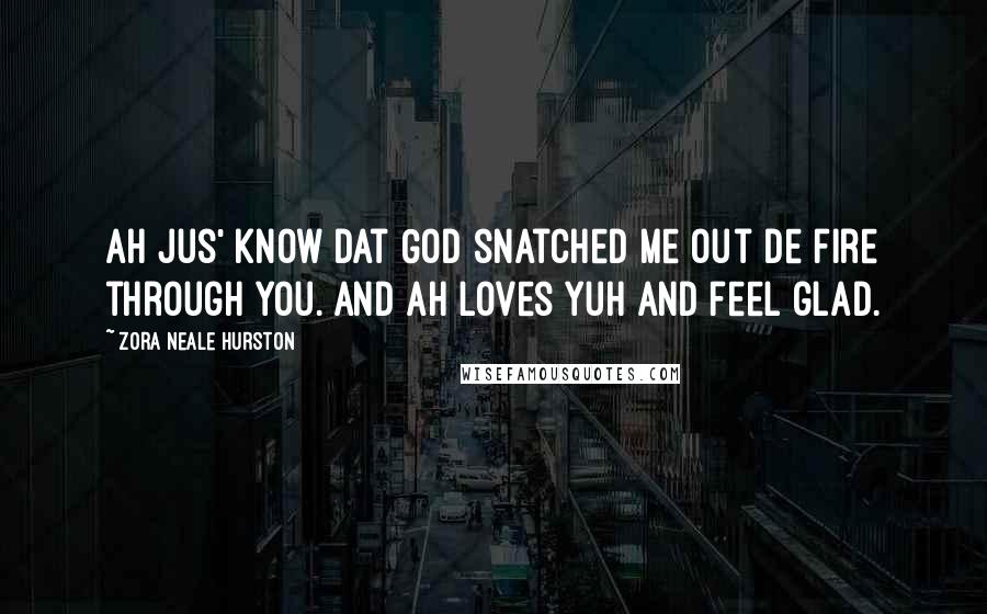 Zora Neale Hurston Quotes: Ah jus' know dat God snatched me out de fire through you. And Ah loves yuh and feel glad.