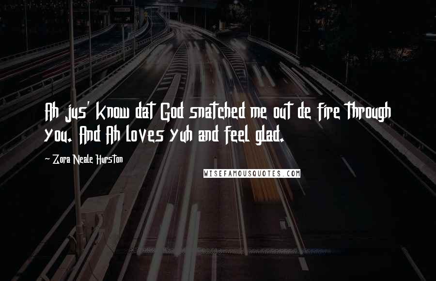 Zora Neale Hurston Quotes: Ah jus' know dat God snatched me out de fire through you. And Ah loves yuh and feel glad.