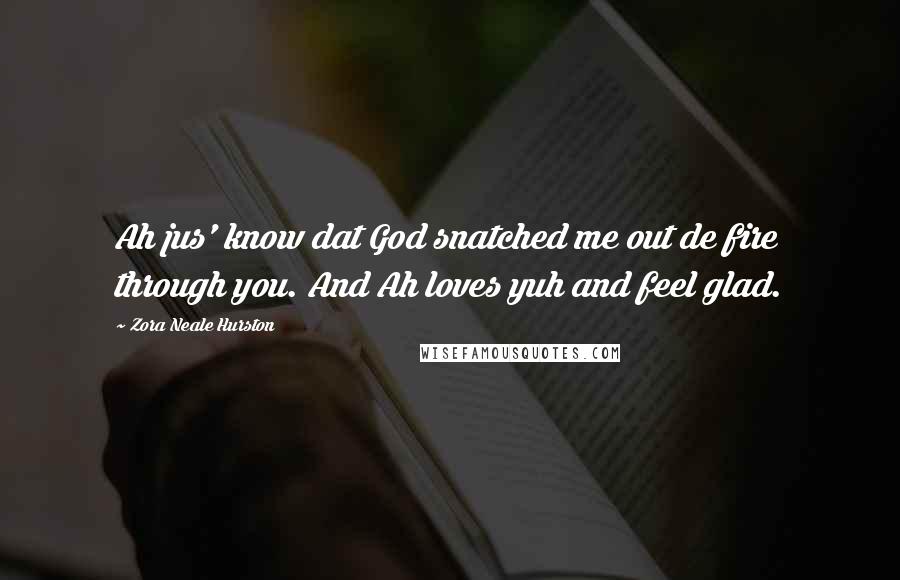 Zora Neale Hurston Quotes: Ah jus' know dat God snatched me out de fire through you. And Ah loves yuh and feel glad.