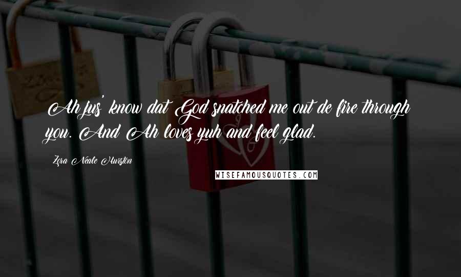 Zora Neale Hurston Quotes: Ah jus' know dat God snatched me out de fire through you. And Ah loves yuh and feel glad.