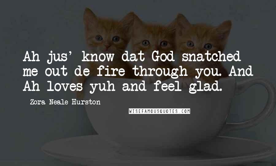 Zora Neale Hurston Quotes: Ah jus' know dat God snatched me out de fire through you. And Ah loves yuh and feel glad.