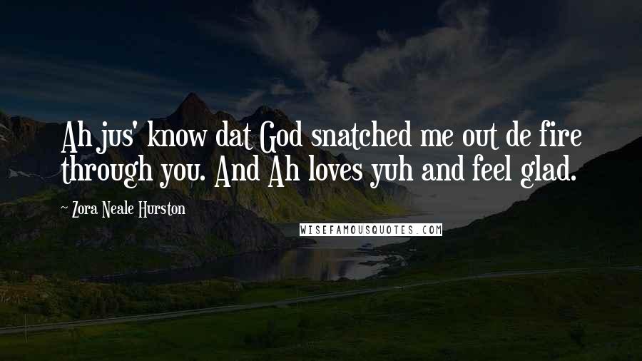 Zora Neale Hurston Quotes: Ah jus' know dat God snatched me out de fire through you. And Ah loves yuh and feel glad.
