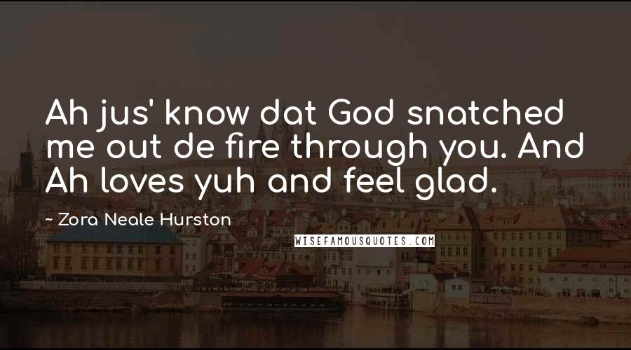 Zora Neale Hurston Quotes: Ah jus' know dat God snatched me out de fire through you. And Ah loves yuh and feel glad.