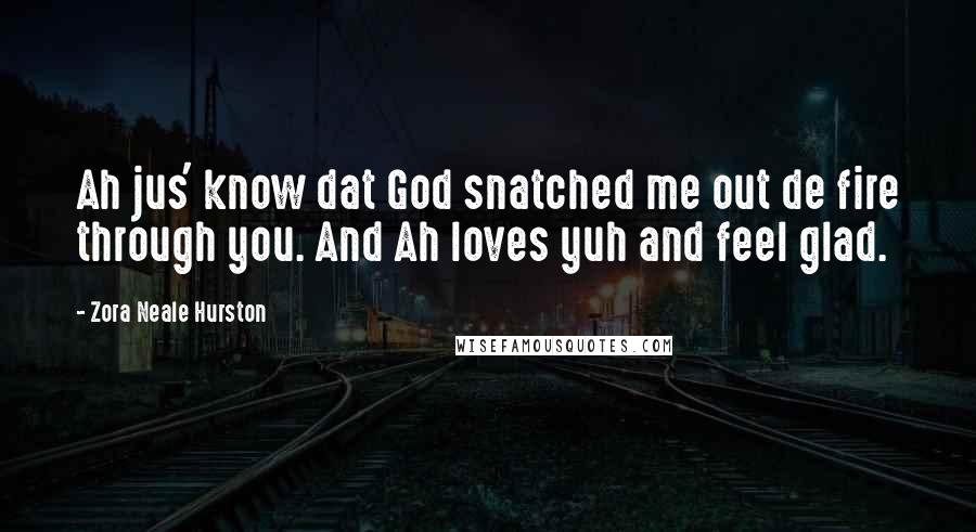Zora Neale Hurston Quotes: Ah jus' know dat God snatched me out de fire through you. And Ah loves yuh and feel glad.