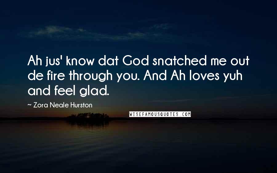 Zora Neale Hurston Quotes: Ah jus' know dat God snatched me out de fire through you. And Ah loves yuh and feel glad.