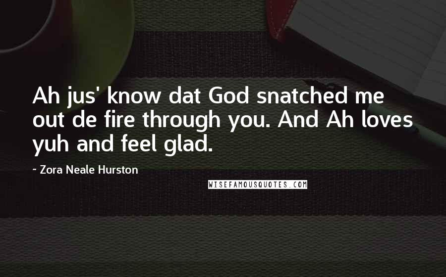 Zora Neale Hurston Quotes: Ah jus' know dat God snatched me out de fire through you. And Ah loves yuh and feel glad.