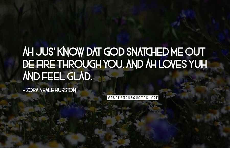 Zora Neale Hurston Quotes: Ah jus' know dat God snatched me out de fire through you. And Ah loves yuh and feel glad.