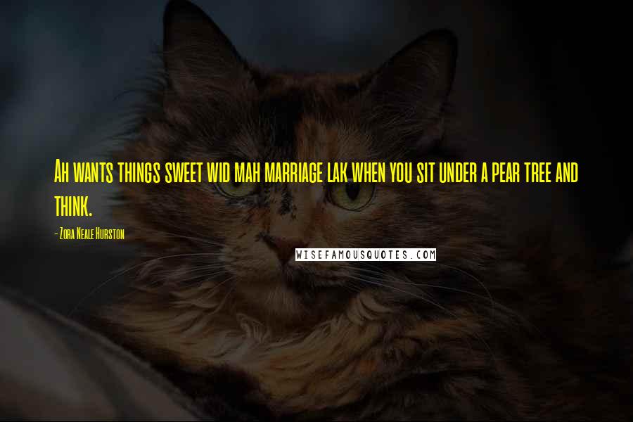 Zora Neale Hurston Quotes: Ah wants things sweet wid mah marriage lak when you sit under a pear tree and think.