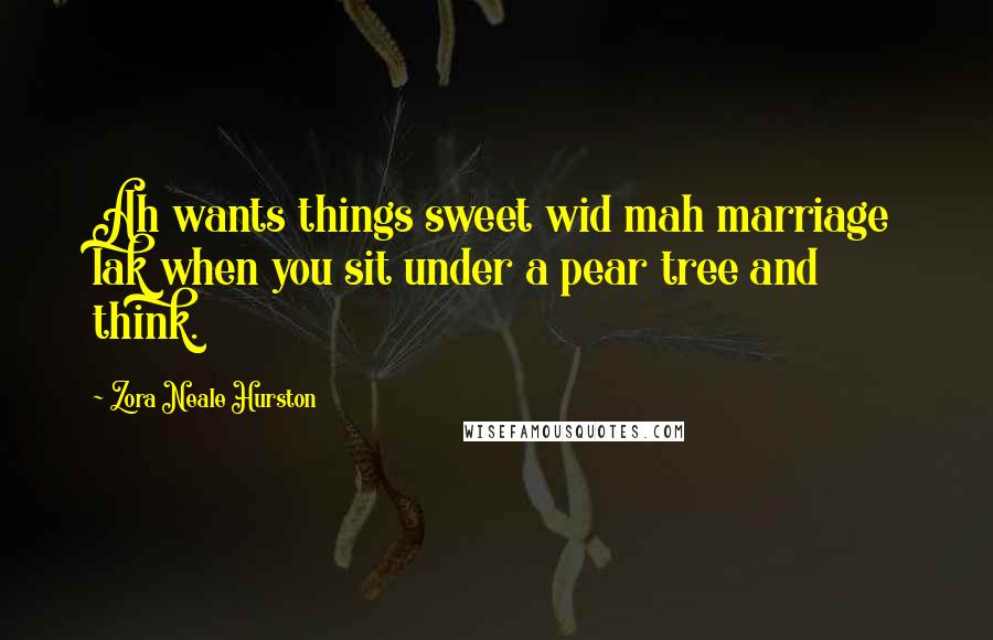 Zora Neale Hurston Quotes: Ah wants things sweet wid mah marriage lak when you sit under a pear tree and think.
