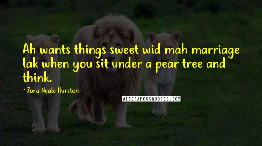 Zora Neale Hurston Quotes: Ah wants things sweet wid mah marriage lak when you sit under a pear tree and think.