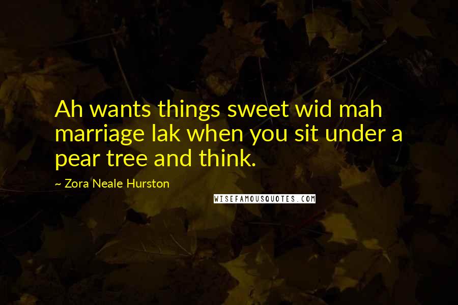Zora Neale Hurston Quotes: Ah wants things sweet wid mah marriage lak when you sit under a pear tree and think.
