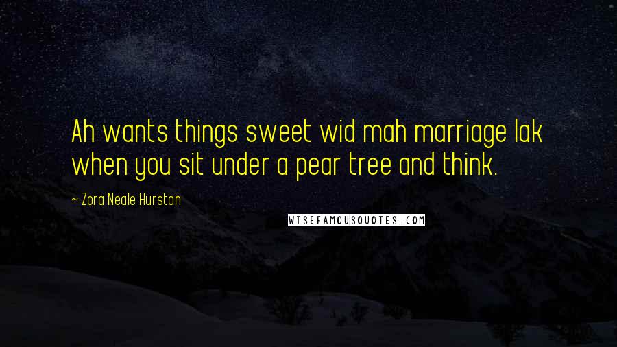 Zora Neale Hurston Quotes: Ah wants things sweet wid mah marriage lak when you sit under a pear tree and think.