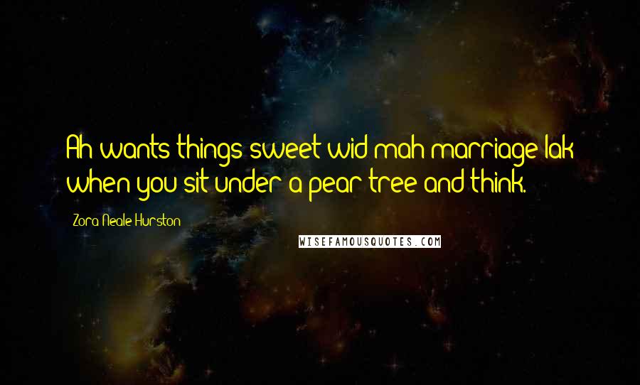 Zora Neale Hurston Quotes: Ah wants things sweet wid mah marriage lak when you sit under a pear tree and think.