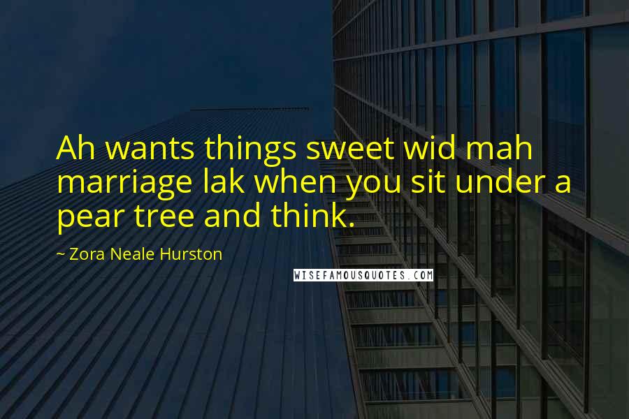 Zora Neale Hurston Quotes: Ah wants things sweet wid mah marriage lak when you sit under a pear tree and think.