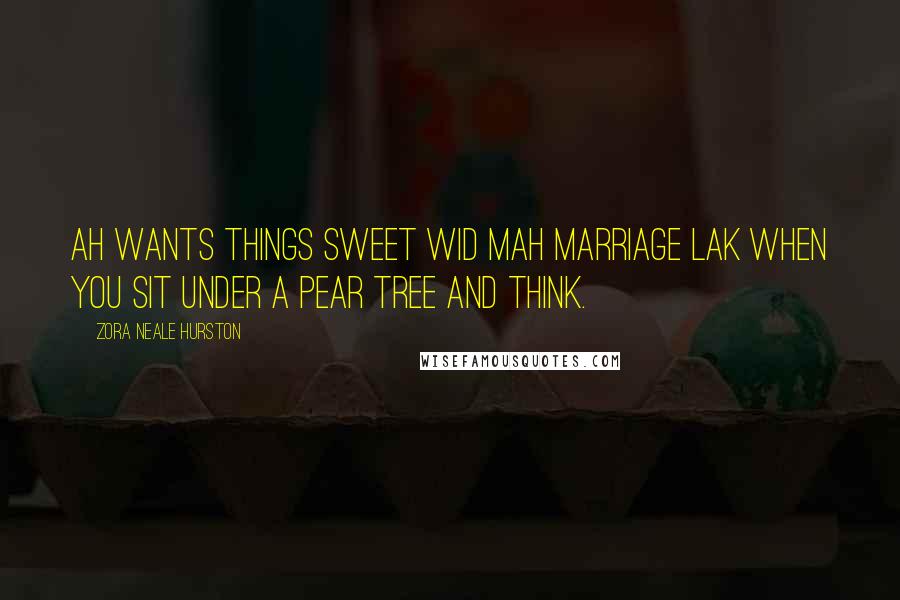 Zora Neale Hurston Quotes: Ah wants things sweet wid mah marriage lak when you sit under a pear tree and think.