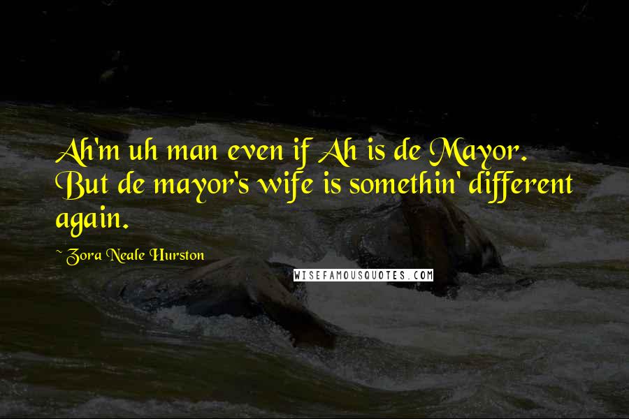 Zora Neale Hurston Quotes: Ah'm uh man even if Ah is de Mayor. But de mayor's wife is somethin' different again.