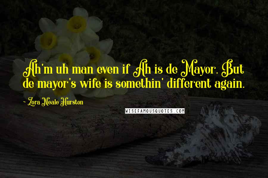 Zora Neale Hurston Quotes: Ah'm uh man even if Ah is de Mayor. But de mayor's wife is somethin' different again.