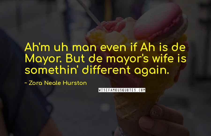 Zora Neale Hurston Quotes: Ah'm uh man even if Ah is de Mayor. But de mayor's wife is somethin' different again.