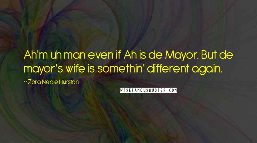 Zora Neale Hurston Quotes: Ah'm uh man even if Ah is de Mayor. But de mayor's wife is somethin' different again.