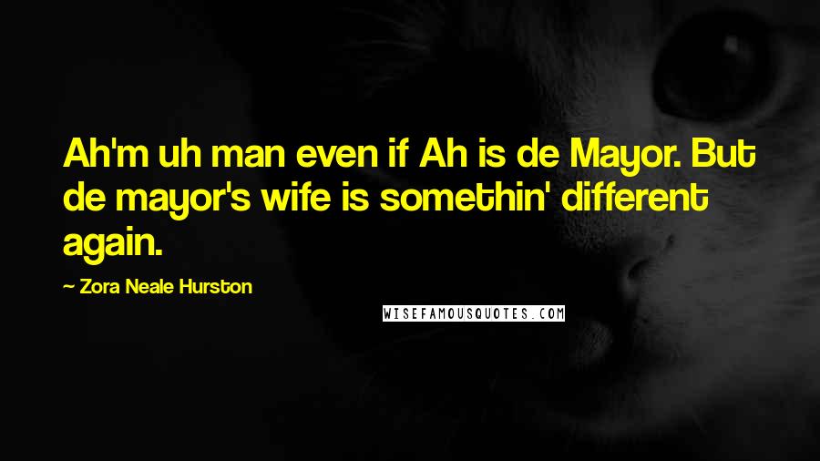 Zora Neale Hurston Quotes: Ah'm uh man even if Ah is de Mayor. But de mayor's wife is somethin' different again.