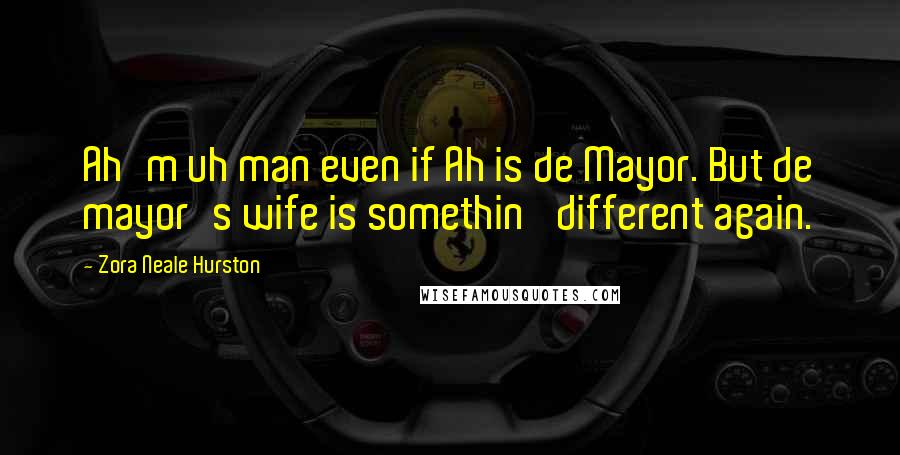 Zora Neale Hurston Quotes: Ah'm uh man even if Ah is de Mayor. But de mayor's wife is somethin' different again.