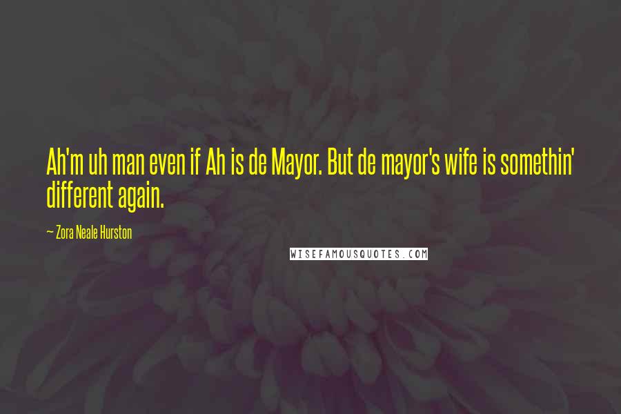 Zora Neale Hurston Quotes: Ah'm uh man even if Ah is de Mayor. But de mayor's wife is somethin' different again.