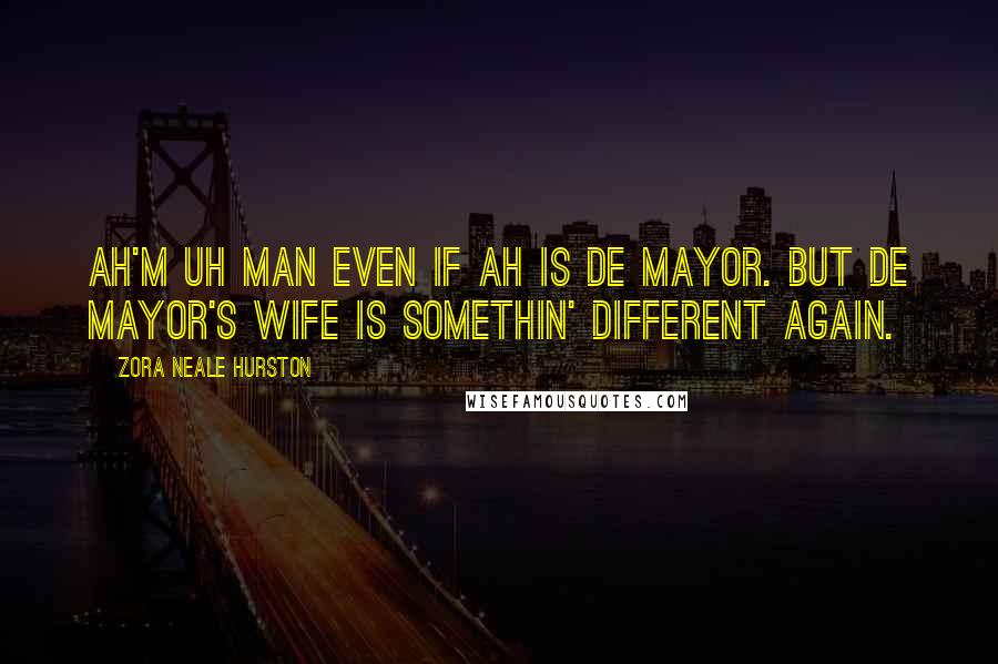 Zora Neale Hurston Quotes: Ah'm uh man even if Ah is de Mayor. But de mayor's wife is somethin' different again.