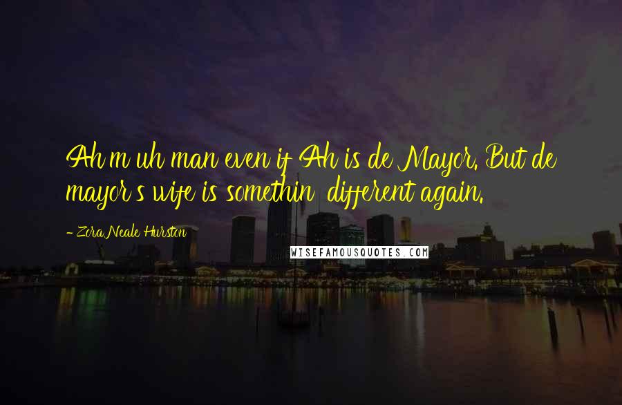 Zora Neale Hurston Quotes: Ah'm uh man even if Ah is de Mayor. But de mayor's wife is somethin' different again.