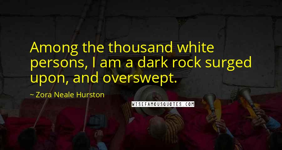 Zora Neale Hurston Quotes: Among the thousand white persons, I am a dark rock surged upon, and overswept.
