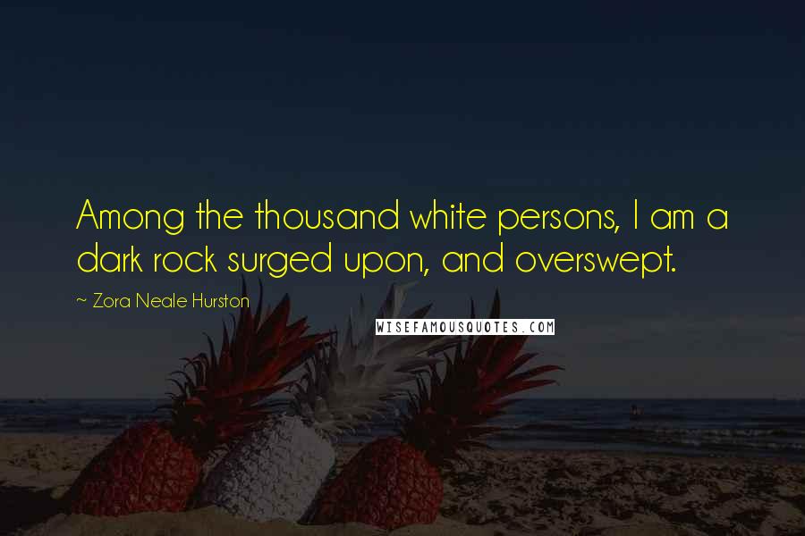 Zora Neale Hurston Quotes: Among the thousand white persons, I am a dark rock surged upon, and overswept.