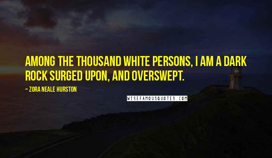 Zora Neale Hurston Quotes: Among the thousand white persons, I am a dark rock surged upon, and overswept.