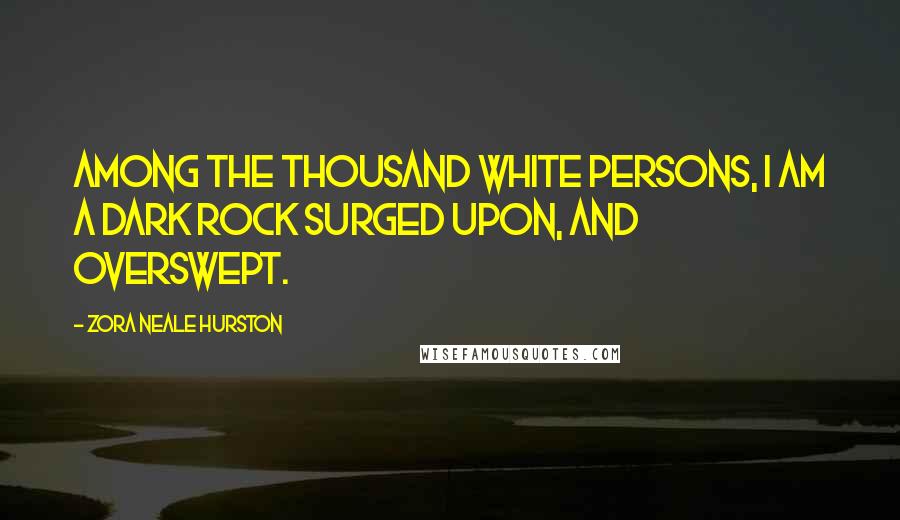 Zora Neale Hurston Quotes: Among the thousand white persons, I am a dark rock surged upon, and overswept.