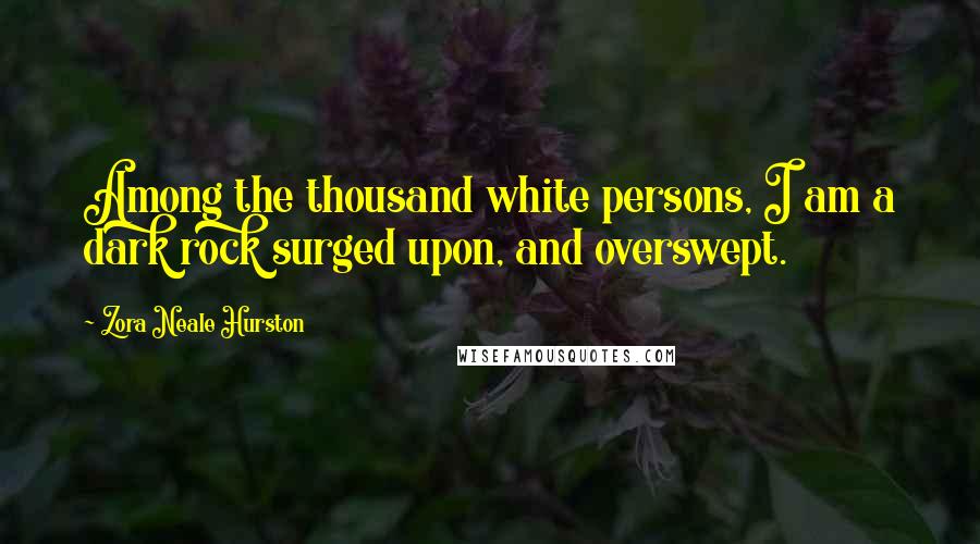 Zora Neale Hurston Quotes: Among the thousand white persons, I am a dark rock surged upon, and overswept.