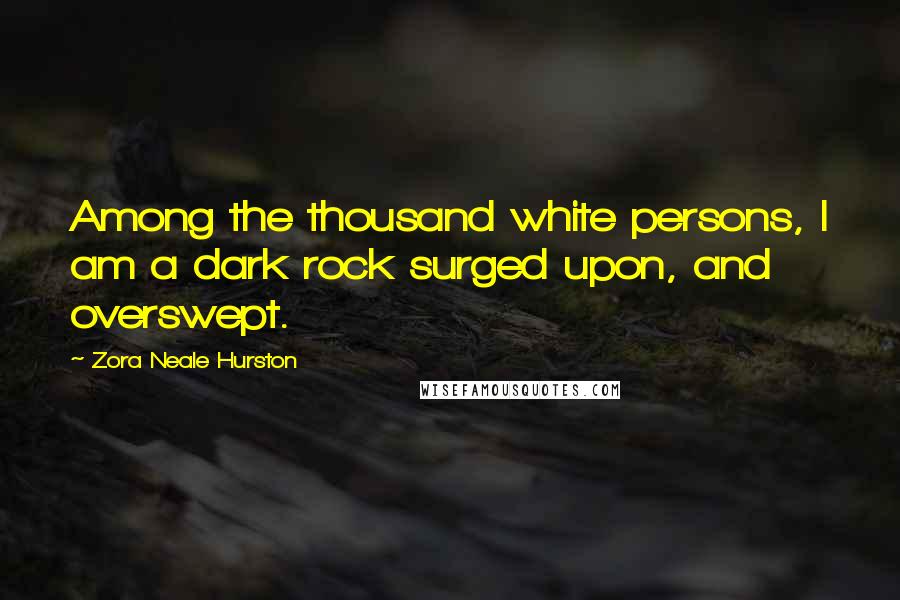 Zora Neale Hurston Quotes: Among the thousand white persons, I am a dark rock surged upon, and overswept.