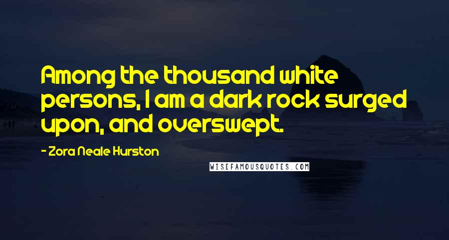 Zora Neale Hurston Quotes: Among the thousand white persons, I am a dark rock surged upon, and overswept.